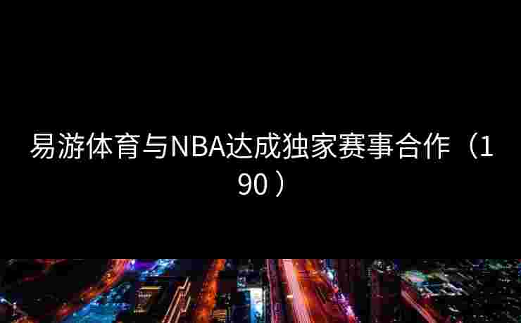 易游体育与NBA达成独家赛事合作（190 ）