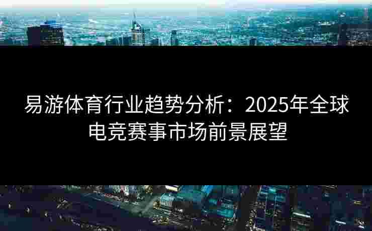 易游体育行业趋势分析：2025年全球电竞赛事市场前景展望