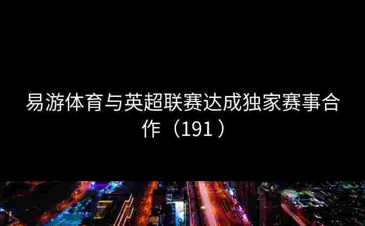 易游体育与英超联赛达成独家赛事合作（191 ）