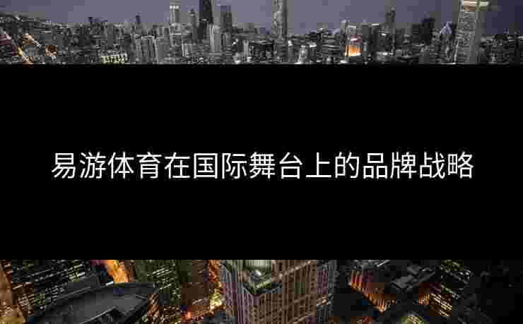 易游体育在国际舞台上的品牌战略