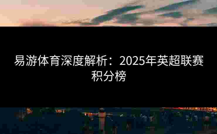 易游体育深度解析：2025年英超联赛积分榜