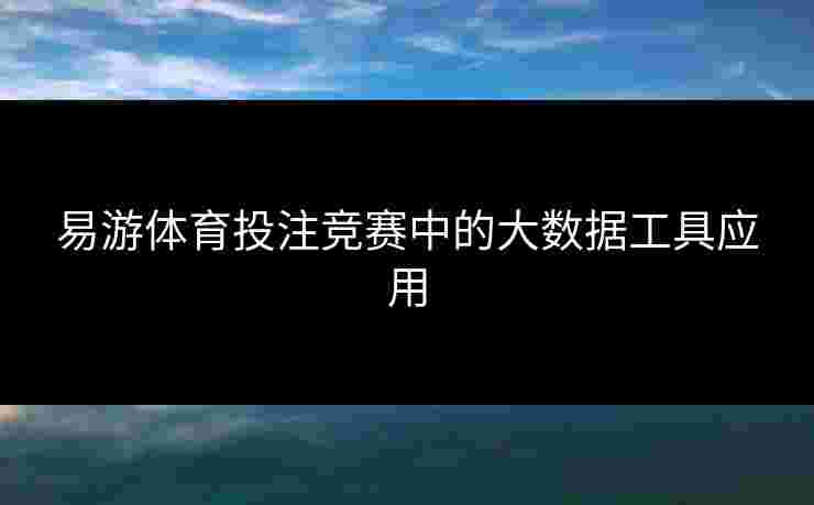 易游体育投注竞赛中的大数据工具应用