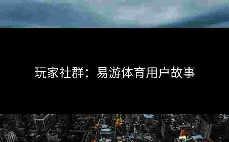 玩家社群：易游体育用户故事