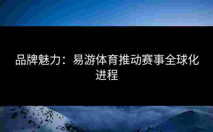 品牌魅力：易游体育推动赛事全球化进程