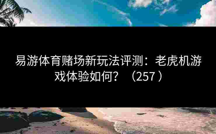 易游体育赌场新玩法评测：老虎机游戏体验如何？（257 ）