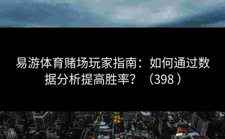 易游体育赌场玩家指南：如何通过数据分析提高胜率？（398 ）