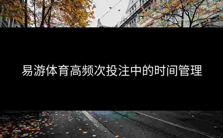 易游体育高频次投注中的时间管理 易游体育高频次投注中的时间管理