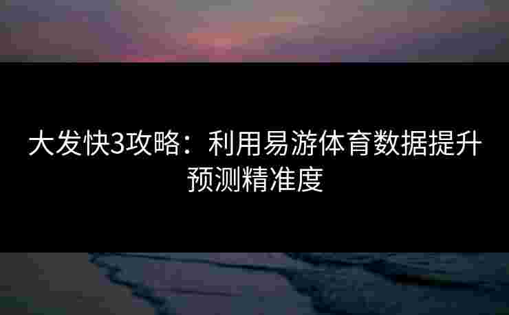 大发快3攻略：利用易游体育数据提升预测精准度