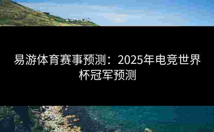 易游体育赛事预测：2025年电竞世界杯冠军预测