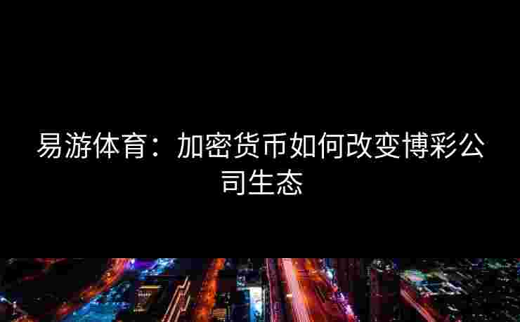 易游体育：加密货币如何改变博彩公司生态