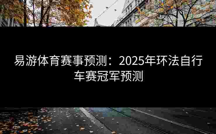 易游体育赛事预测：2025年环法自行车赛冠军预测